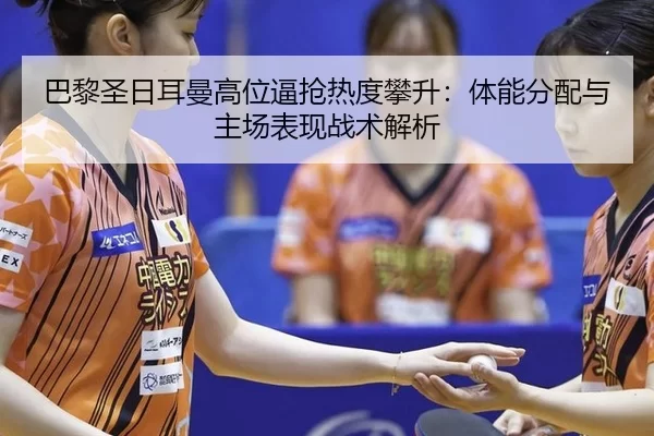 巴黎圣日耳曼高位逼抢热度攀升：体能分配与主场表现战术解析