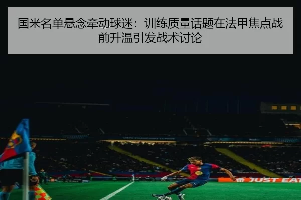 国米名单悬念牵动球迷：训练质量话题在法甲焦点战前升温引发战术讨论