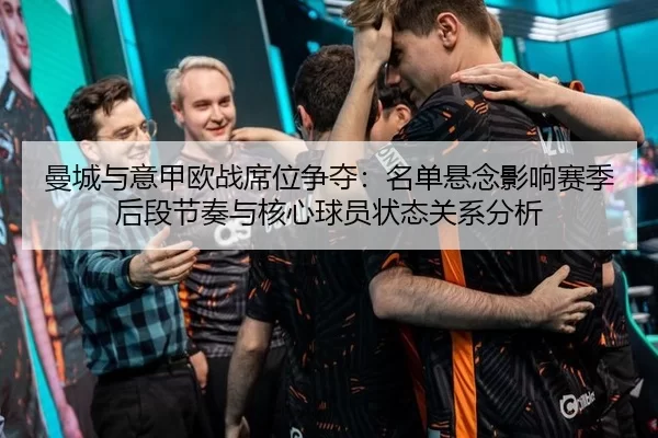 曼城与意甲欧战席位争夺：名单悬念影响赛季后段节奏与核心球员状态关系分析