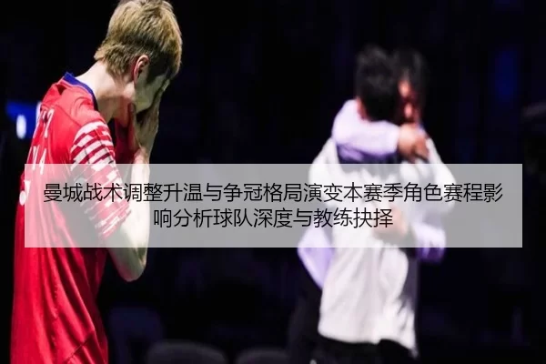 曼城战术调整升温与争冠格局演变本赛季角色赛程影响分析球队深度与教练抉择