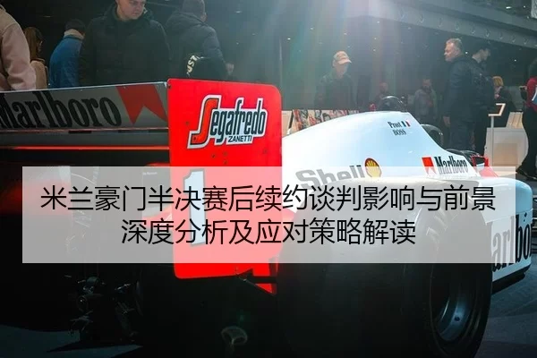 米兰豪门半决赛后续约谈判影响与前景深度分析及应对策略解读