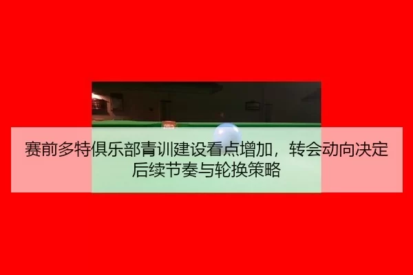 赛前多特俱乐部青训建设看点增加，转会动向决定后续节奏与轮换策略