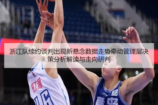 浙江队续约谈判出现新悬念数据走势牵动管理层决策分析解读与走向研判